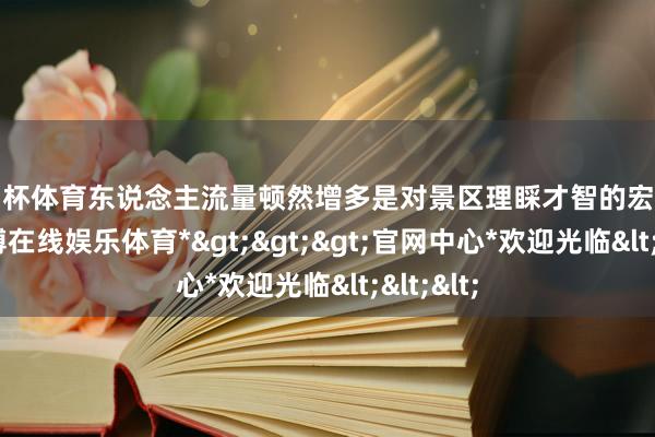 欧洲杯体育东说念主流量顿然增多是对景区理睬才智的宏大调查-*世博在线娱乐体育*>>>官网中心*欢迎光临<<<