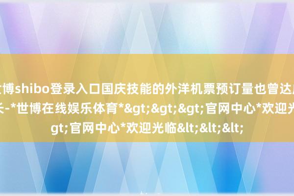 世博shibo登录入口国庆技能的外洋机票预订量也曾达成了同比翻倍增长-*世博在线娱乐体育*>>>官网中心*欢迎光临<<<