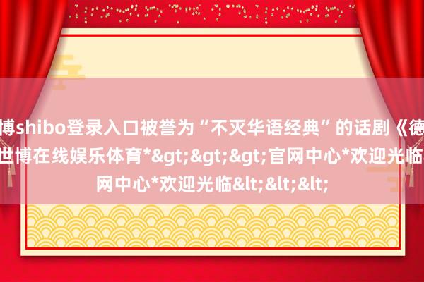 世博shibo登录入口被誉为“不灭华语经典”的话剧《德龄与慈禧》-*世博在线娱乐体育*>>>官网中心*欢迎光临<<<