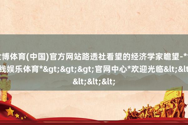 世博体育(中国)官方网站　　路透社看望的经济学家瞻望-*世博在线娱乐体育*>>>官网中心*欢迎光临<<<