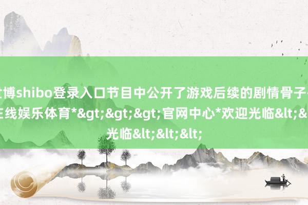 世博shibo登录入口节目中公开了游戏后续的剧情骨子-*世博在线娱乐体育*>>>官网中心*欢迎光临<<<