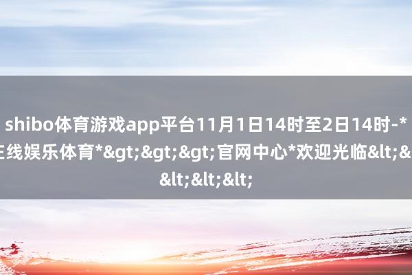 shibo体育游戏app平台11月1日14时至2日14时-*世博在线娱乐体育*>>>官网中心*欢迎光临<<<