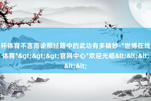 欧洲杯体育不言而谕那经籍中的武功有多精妙-*世博在线娱乐体育*>>>官网中心*欢迎光临<<<