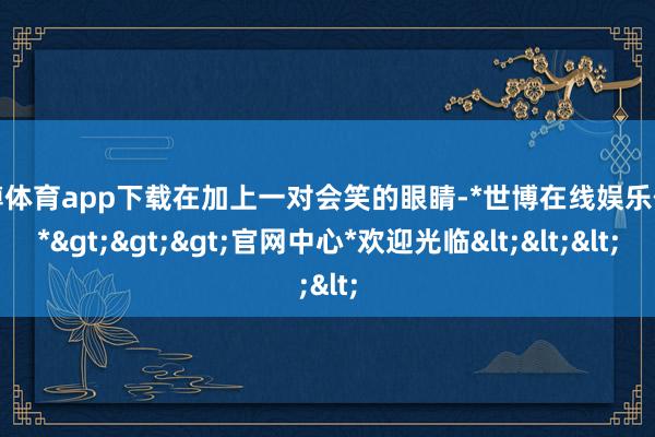 世博体育app下载在加上一对会笑的眼睛-*世博在线娱乐体育*>>>官网中心*欢迎光临<<<