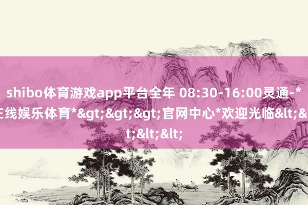 shibo体育游戏app平台全年 08:30-16:00灵通-*世博在线娱乐体育*>>>官网中心*欢迎光临<<<