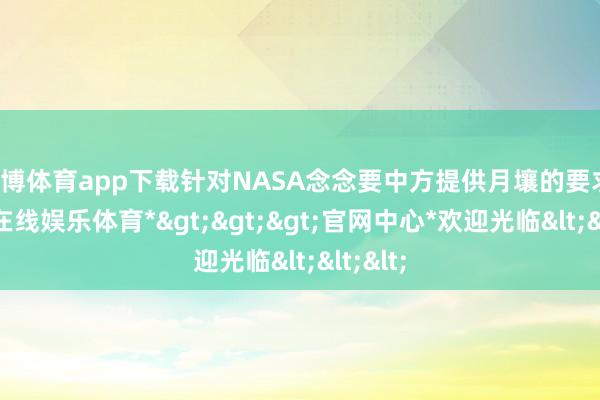 世博体育app下载针对NASA念念要中方提供月壤的要求-*世博在线娱乐体育*>>>官网中心*欢迎光临<<<