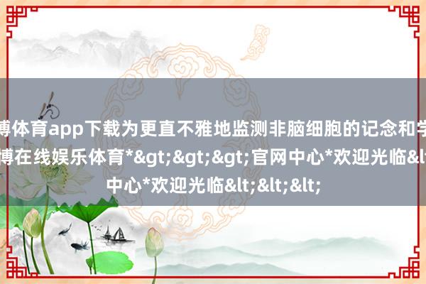 世博体育app下载为更直不雅地监测非脑细胞的记念和学习历程-*世博在线娱乐体育*>>>官网中心*欢迎光临<<<