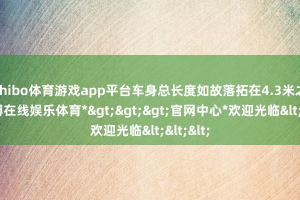 shibo体育游戏app平台车身总长度如故落拓在4.3米之内-*世博在线娱乐体育*>>>官网中心*欢迎光临<<<