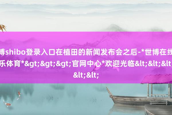 世博shibo登录入口在植田的新闻发布会之后-*世博在线娱乐体育*>>>官网中心*欢迎光临<<<