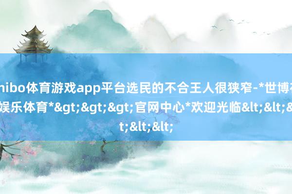 shibo体育游戏app平台选民的不合王人很狭窄-*世博在线娱乐体育*>>>官网中心*欢迎光临<<<