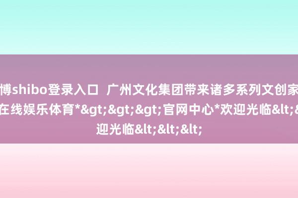 世博shibo登录入口  广州文化集团带来诸多系列文创家具-*世博在线娱乐体育*>>>官网中心*欢迎光临<<<