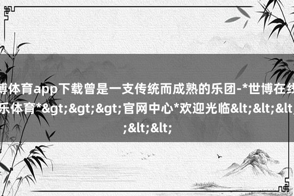 世博体育app下载曾是一支传统而成熟的乐团-*世博在线娱乐体育*>>>官网中心*欢迎光临<<<