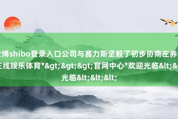 世博shibo登录入口公司与赛力斯坚毅了初步协商左券-*世博在线娱乐体育*>>>官网中心*欢迎光临<<<