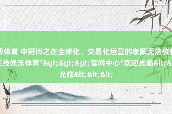 世博体育 中野博之在全球化、交易化运营的孝顺无法狡赖-*世博在线娱乐体育*>>>官网中心*欢迎光临<<<