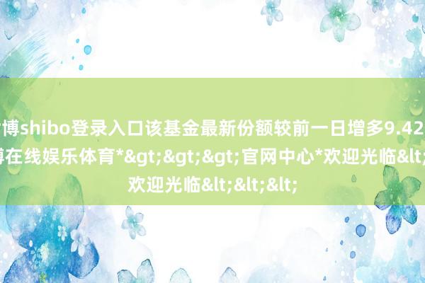 世博shibo登录入口该基金最新份额较前一日增多9.42亿份-*世博在线娱乐体育*>>>官网中心*欢迎光临<<<