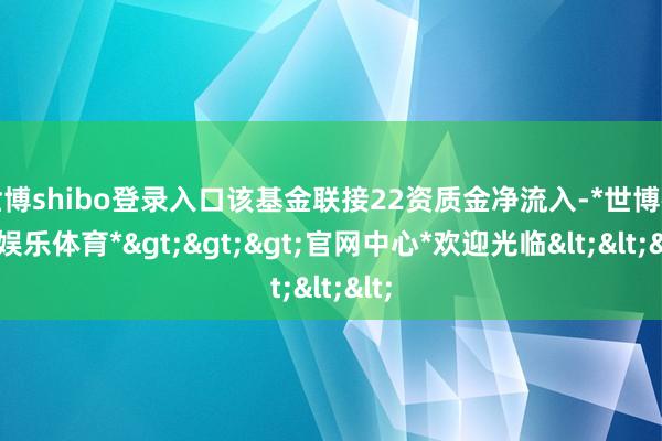 世博shibo登录入口该基金联接22资质金净流入-*世博在线娱乐体育*>>>官网中心*欢迎光临<<<