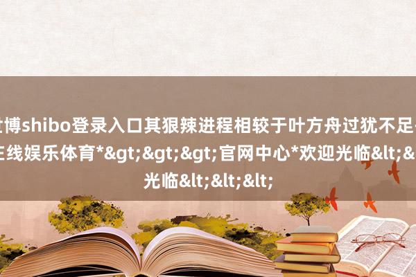 世博shibo登录入口其狠辣进程相较于叶方舟过犹不足-*世博在线娱乐体育*>>>官网中心*欢迎光临<<<