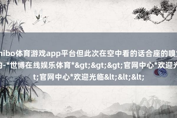 shibo体育游戏app平台但此次在空中看的话合座的嗅觉是透澈不同样的-*世博在线娱乐体育*>>>官网中心*欢迎光临<<<