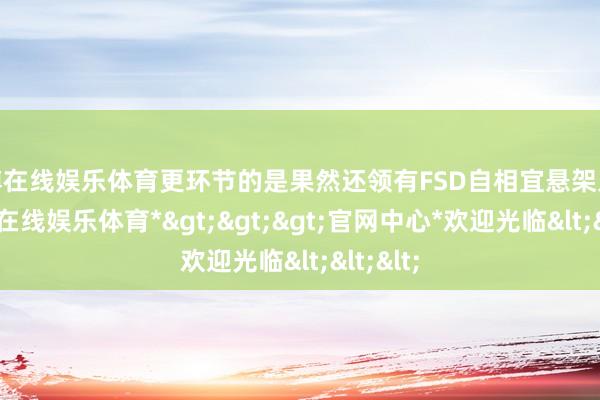 世博在线娱乐体育更环节的是果然还领有FSD自相宜悬架系统-*世博在线娱乐体育*>>>官网中心*欢迎光临<<<