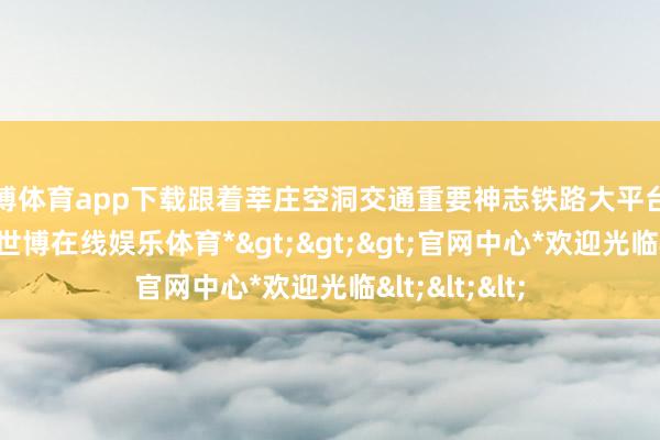 世博体育app下载跟着莘庄空洞交通重要神志铁路大平台神志标落地-*世博在线娱乐体育*>>>官网中心*欢迎光临<<<