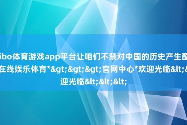 shibo体育游戏app平台让咱们不禁对中国的历史产生酷好-*世博在线娱乐体育*>>>官网中心*欢迎光临<<<