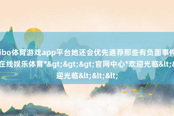 shibo体育游戏app平台她还会优先遴荐那些有负面事件的-*世博在线娱乐体育*>>>官网中心*欢迎光临<<<