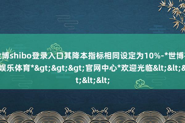 世博shibo登录入口其降本指标相同设定为10%-*世博在线娱乐体育*>>>官网中心*欢迎光临<<<