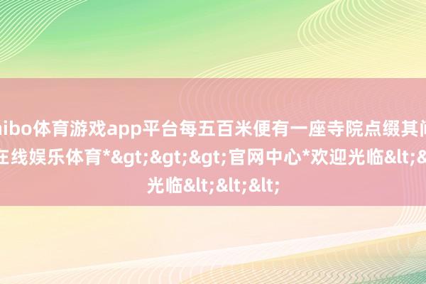 shibo体育游戏app平台每五百米便有一座寺院点缀其间-*世博在线娱乐体育*>>>官网中心*欢迎光临<<<