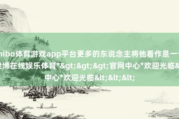 shibo体育游戏app平台更多的东说念主将他看作是一个两面派-*世博在线娱乐体育*>>>官网中心*欢迎光临<<<