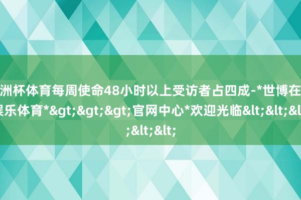 欧洲杯体育　　每周使命48小时以上受访者占四成-*世博在线娱乐体育*>>>官网中心*欢迎光临<<<