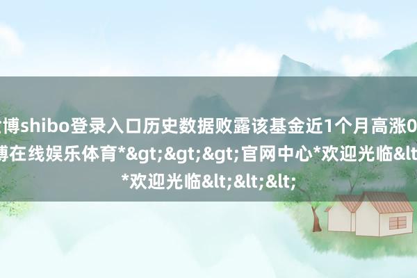 世博shibo登录入口历史数据败露该基金近1个月高涨0.37%-*世博在线娱乐体育*>>>官网中心*欢迎光临<<<