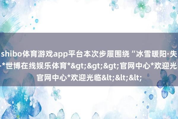 shibo体育游戏app平台　　本次步履围绕“冰雪暖阳·失业辽宁”主题-*世博在线娱乐体育*>>>官网中心*欢迎光临<<<