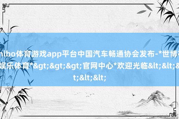 shibo体育游戏app平台中国汽车畅通协会发布-*世博在线娱乐体育*>>>官网中心*欢迎光临<<<