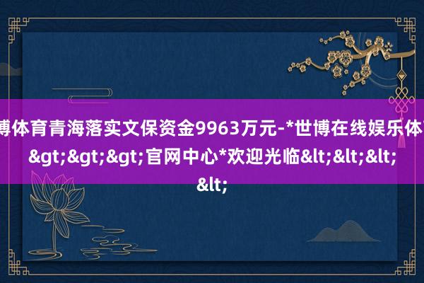 世博体育青海落实文保资金9963万元-*世博在线娱乐体育*>>>官网中心*欢迎光临<<<