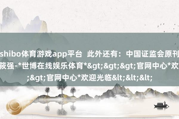 shibo体育游戏app平台  此外还有：中国证监会原刊行监管部副主任李筱强-*世博在线娱乐体育*>>>官网中心*欢迎光临<<<