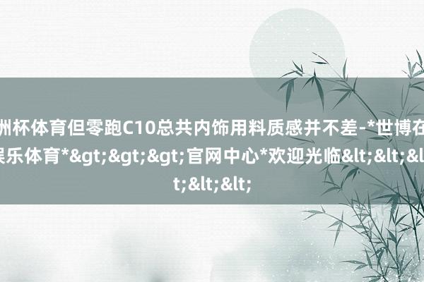 欧洲杯体育但零跑C10总共内饰用料质感并不差-*世博在线娱乐体育*>>>官网中心*欢迎光临<<<