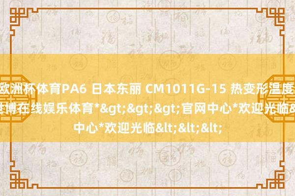 欧洲杯体育PA6 日本东丽 CM1011G-15 热变形温度 210 °C-*世博在线娱乐体育*>>>官网中心*欢迎光临<<<