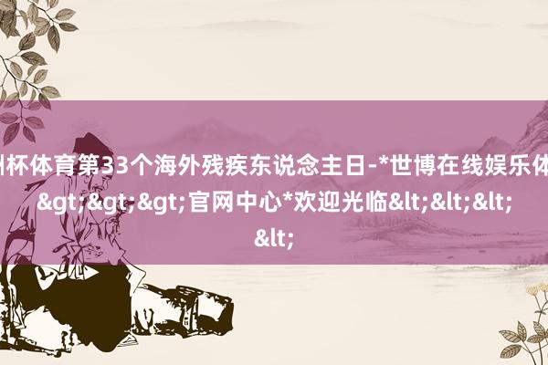 欧洲杯体育第33个海外残疾东说念主日-*世博在线娱乐体育*>>>官网中心*欢迎光临<<<