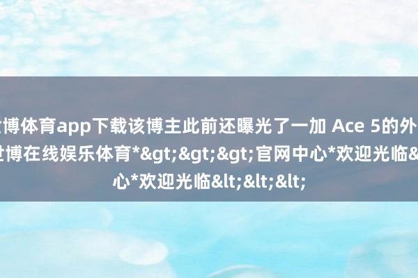 世博体育app下载该博主此前还曝光了一加 Ace 5的外不雅图片-*世博在线娱乐体育*>>>官网中心*欢迎光临<<<