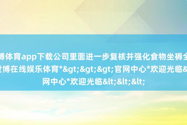 世博体育app下载公司里面进一步复核并强化食物坐褥全历程管控-*世博在线娱乐体育*>>>官网中心*欢迎光临<<<