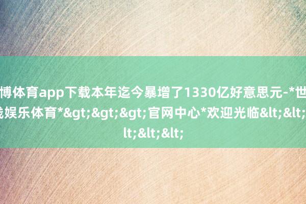 世博体育app下载本年迄今暴增了1330亿好意思元-*世博在线娱乐体育*>>>官网中心*欢迎光临<<<