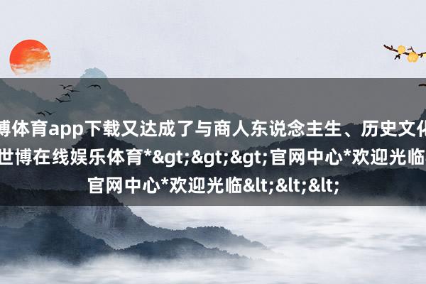 世博体育app下载又达成了与商人东说念主生、历史文化的深度和会-*世博在线娱乐体育*>>>官网中心*欢迎光临<<<