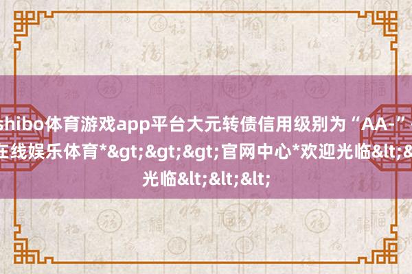 shibo体育游戏app平台大元转债信用级别为“AA-”-*世博在线娱乐体育*>>>官网中心*欢迎光临<<<