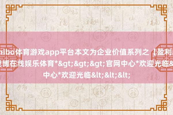 shibo体育游戏app平台本文为企业价值系列之【盈利能力】篇-*世博在线娱乐体育*>>>官网中心*欢迎光临<<<