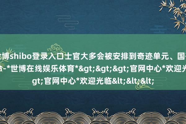 世博shibo登录入口士官大多会被安排到奇迹单元、国有企业等单元使命-*世博在线娱乐体育*>>>官网中心*欢迎光临<<<