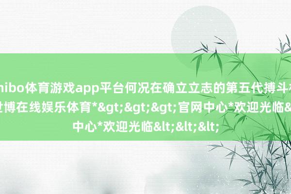 shibo体育游戏app平台何况在确立立志的第五代搏斗机的同期-*世博在线娱乐体育*>>>官网中心*欢迎光临<<<