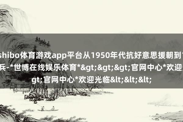 shibo体育游戏app平台从1950年代抗好意思援朝到1970年代越南构兵-*世博在线娱乐体育*>>>官网中心*欢迎光临<<<