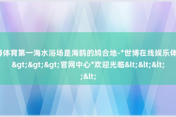 世博体育第一海水浴场是海鸥的鸠合地-*世博在线娱乐体育*>>>官网中心*欢迎光临<<<