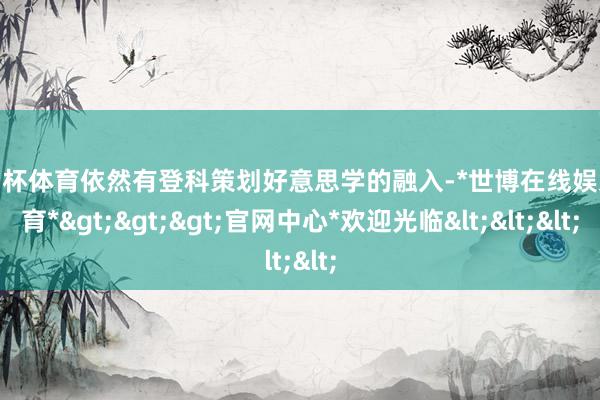 欧洲杯体育依然有登科策划好意思学的融入-*世博在线娱乐体育*>>>官网中心*欢迎光临<<<