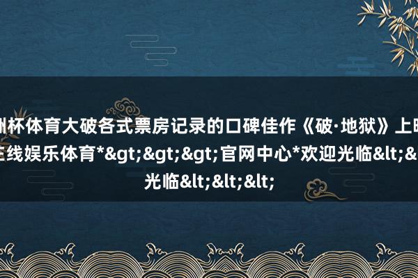 欧洲杯体育大破各式票房记录的口碑佳作《破·地狱》上映-*世博在线娱乐体育*>>>官网中心*欢迎光临<<<